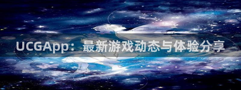 优贝娱乐登陆地址：UCGApp：最新游戏动态与体验分享