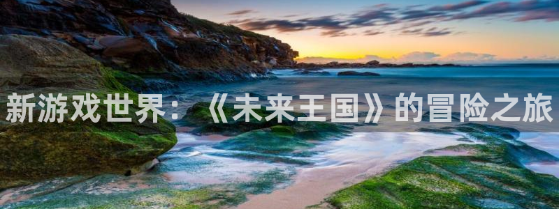 优贝娱乐什么意思：新游戏世界：《未来王国》的冒险之旅
