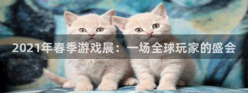 手机优贝娱乐下载安装：2021年春季游戏展：一场全球玩家的盛
