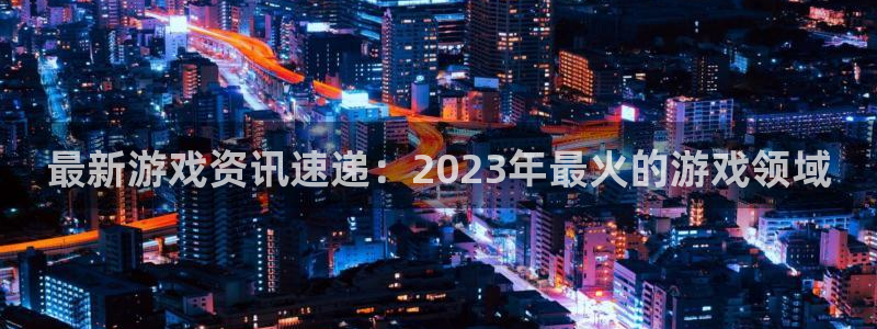 优贝娱乐手机网页版登录：最新游戏资讯速递：2023年最火的游