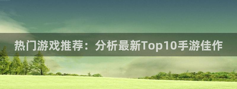 优贝娱乐的意思:热门游戏推荐:分析最新Top10手游佳作
