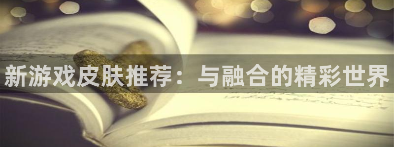 优贝娱乐平台登陆：新游戏皮肤推荐：与融合的精彩世界