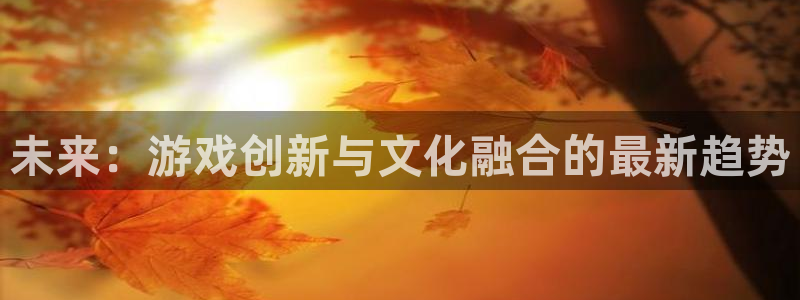 优贝娱乐手机网页版登录：未来：游戏创新与文化融合的最新趋势